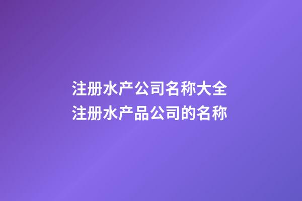 注册水产公司名称大全 注册水产品公司的名称-第1张-公司起名-玄机派